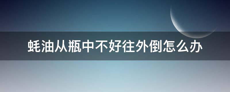 蚝油从瓶中不好往外倒怎么办（蚝油不容易倒出来）