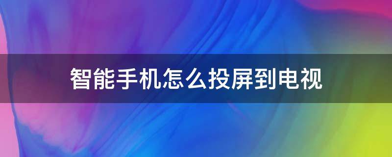 智能手机怎么投屏到电视（智能手机怎么投屏到电视视频）