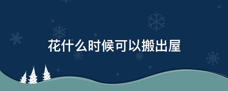 花什么时候可以搬出屋（屋里的花什么时候能搬出来）