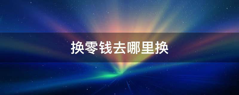 换零钱去哪里换 整钱换零钱去哪里换