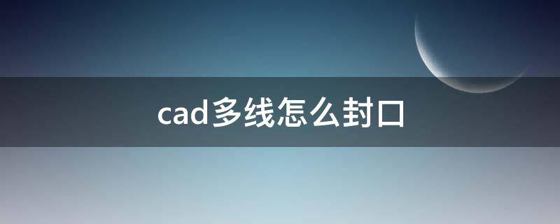 cad多线怎么封口（cad多线怎么封口圆和线切换）