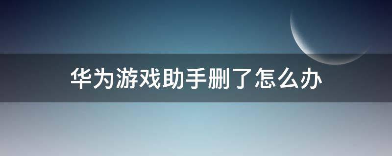 华为游戏助手删了怎么办 华为手机游戏助手删除了怎么办