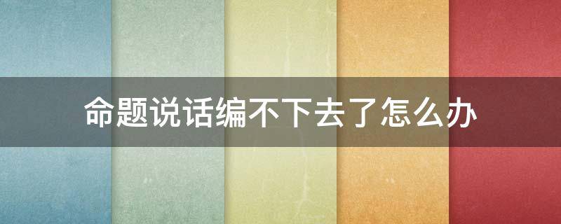 命题说话编不下去了怎么办 命题说话编不下去了扣多少分