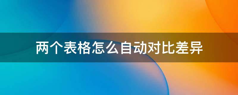 两个表格怎么自动对比差异 如何自动对比两个表格中的数据