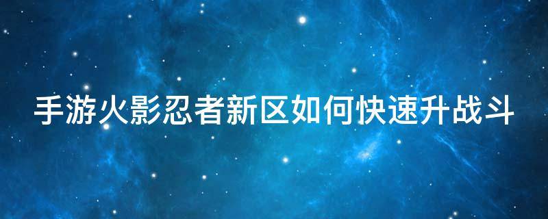 手游火影忍者新区如何快速升战斗（手游火影忍者新区如何快速升战斗胜率）