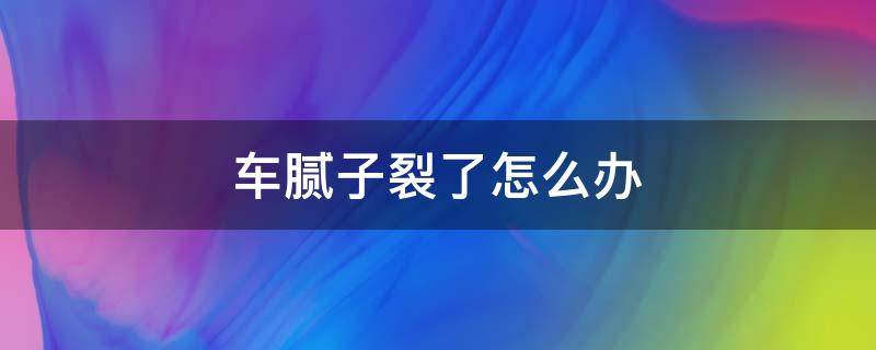 车腻子裂了怎么办 车上的腻子裂了怎么办