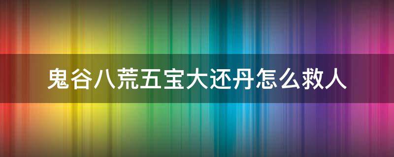 鬼谷八荒五宝大还丹怎么救人 鬼谷八荒五宝大还丹