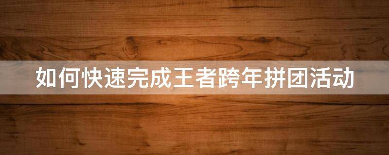 如何快速完成王者跨年拼团活动 如何快速完成王者跨年拼团活动任务