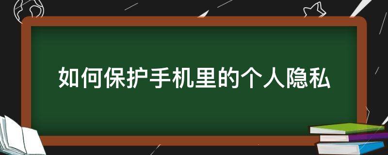 如何保护手机里的个人隐私（怎样保护手机号码隐私）