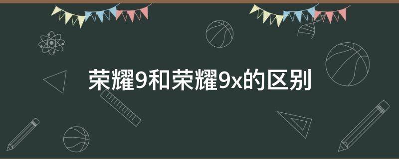 荣耀9和荣耀9x的区别（荣耀9和荣耀9x一样吗）