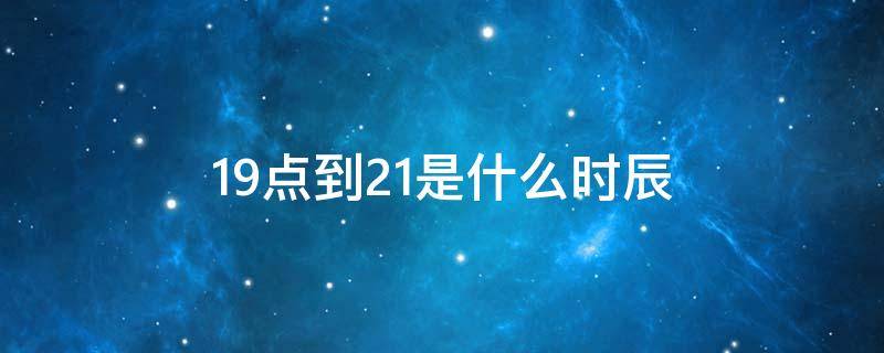 19点到21是什么时辰 晚上19点到21是什么时辰