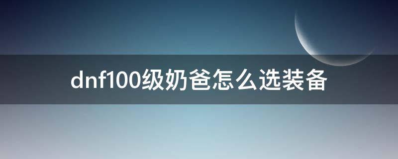 dnf100级奶爸怎么选装备 dnf100级奶爸装备选择