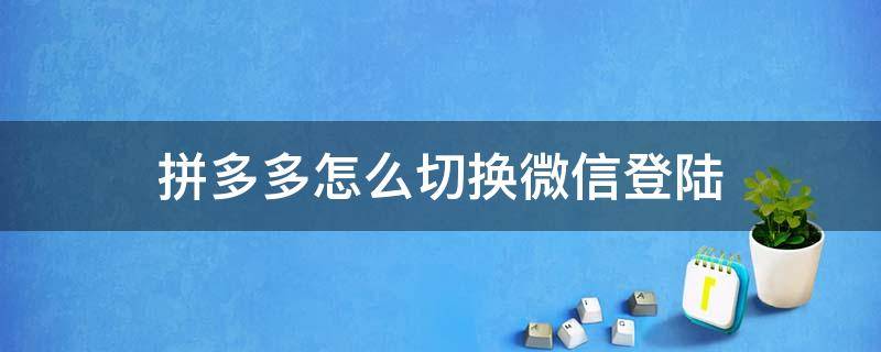 拼多多怎么切换微信登陆 拼多多如何切换成微信登录