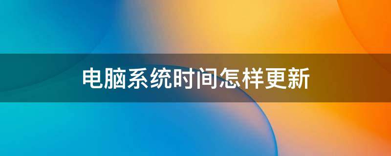 电脑系统时间怎样更新 怎么更新电脑系统