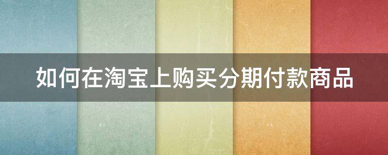 如何在淘宝上购买分期付款商品 如何在淘宝上购买分期付款商品退款