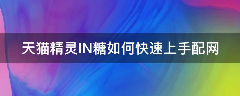 天猫精灵IN糖如何快速上手配网（天猫精灵in糖使用技巧）