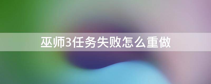 巫师3任务失败怎么重做（巫师3 任务失败 能重新做吗）