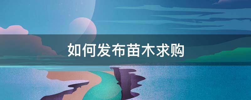 如何发布苗木求购 怎么才能知道哪里有求购苗木信息