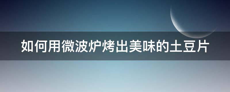 如何用微波炉烤出美味的土豆片 怎样用微波炉烤土豆片儿?