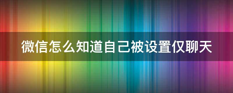 微信怎么知道自己被设置仅聊天 怎么知道微信好友把我设置仅聊天