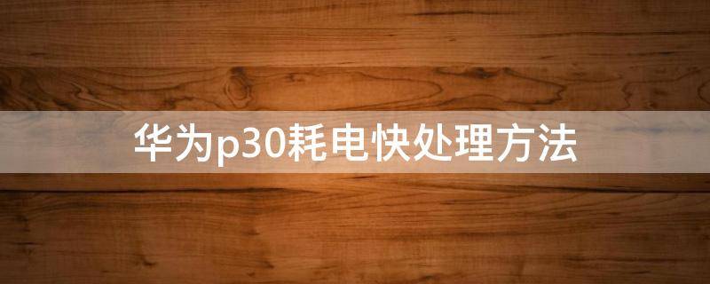 华为p30耗电快处理方法（华为p30费电如何解决）