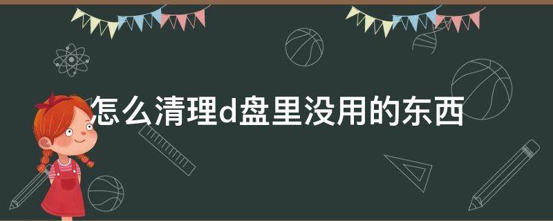 怎么清理d盘里没用的东西 怎么清理d盘里没用的东西文件夹