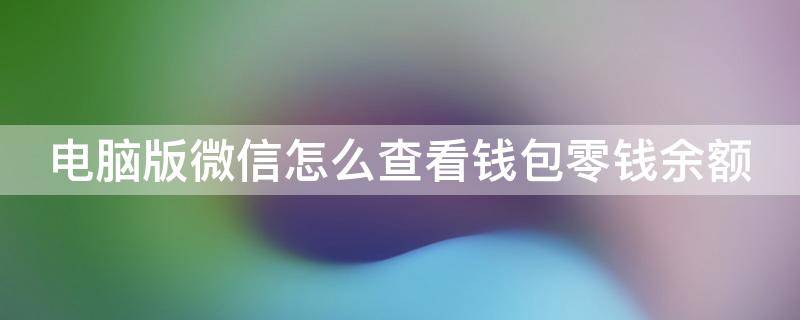 电脑版微信怎么查看钱包零钱余额（电脑版微信怎么查看钱包零钱余额明细）