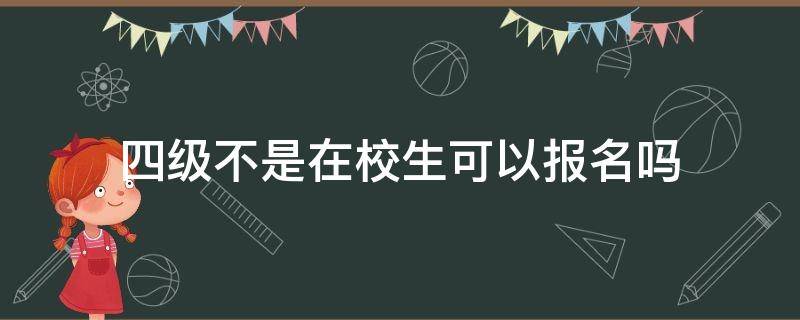 四级不是在校生可以报名吗（四级必须在校生才可以报?）