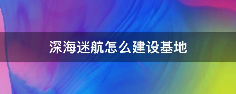 深海迷航怎么建设基地 深海迷航怎么扩建基地