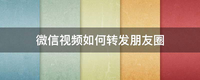 微信视频如何转发朋友圈 微信视频如何转发朋友圈小视频