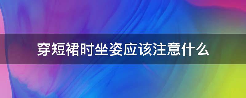 穿短裙时坐姿应该注意什么（短裙的正确坐姿）