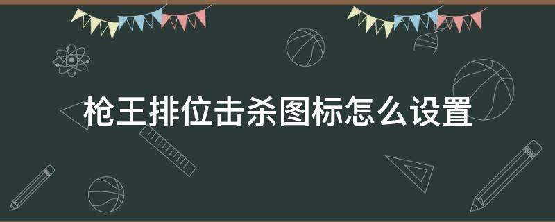 枪王排位击杀图标怎么设置（枪王排位设置显示杀敌图标）