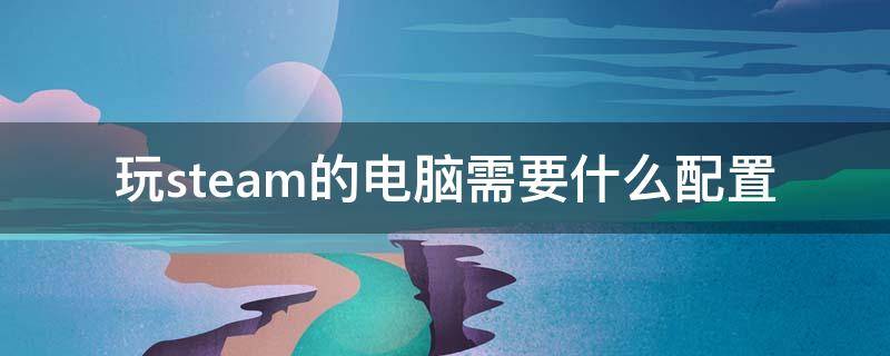 玩steam的电脑需要什么配置（玩steam用什么配置）