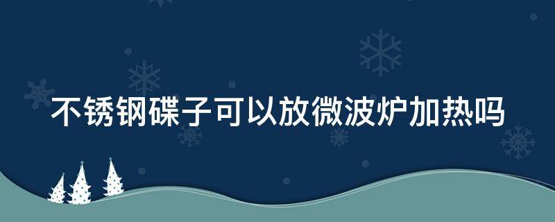 不锈钢碟子可以放微波炉加热吗（不锈钢碟子可以放微波炉加热吗多少度）