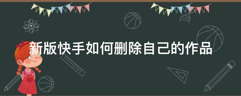 新版快手如何删除自己的作品 新版快手怎么删除自己的作品