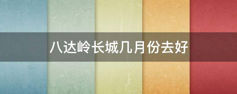 八达岭长城几月份去好 八达岭长城在哪个季节不适合去