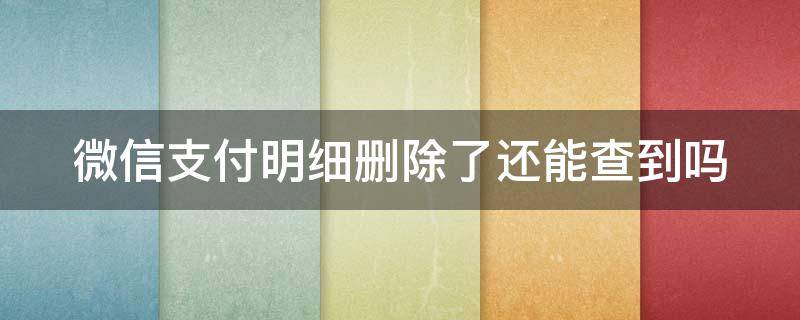 微信支付明细删除了还能查到吗（账单明细删除了还能恢复转账记录吗）