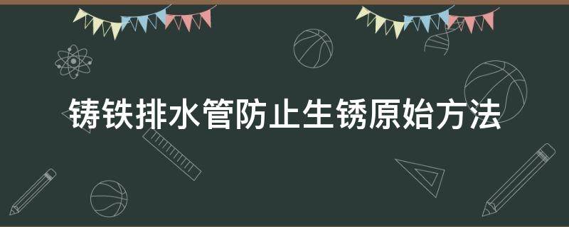 铸铁排水管防止生锈原始方法（铸铁下水管怎么防锈处理）