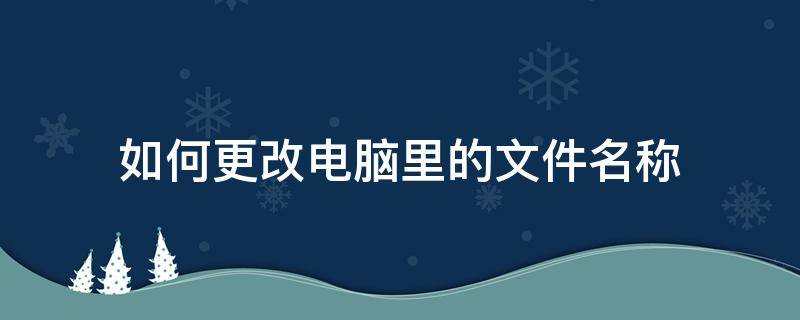 如何更改电脑里的文件名称 电脑上如何更改文件名称