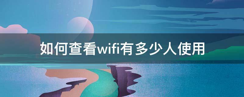 如何查看wifi有多少人使用 怎么查看wifi有多少人使用