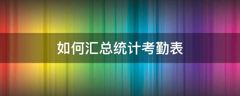 如何汇总统计考勤表 考勤表汇总统计怎么做