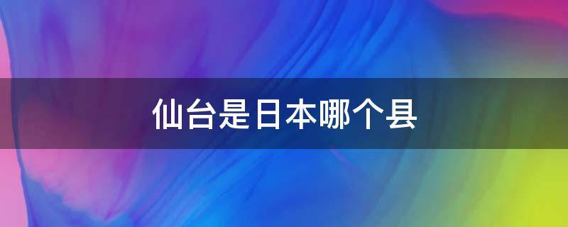 仙台是日本哪个县（日本仙台县在日本什么地方）