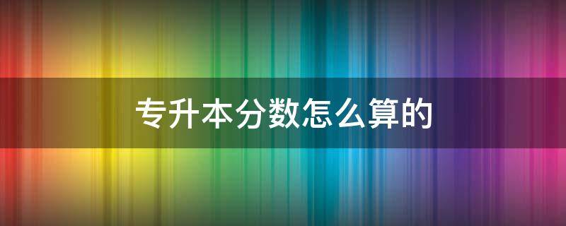 专升本分数怎么算的 甘肃专升本分数怎么算的