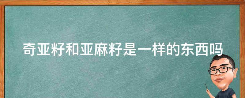 奇亚籽和亚麻籽是一样的东西吗（奇亚籽和亚麻籽是一样的东西吗为什么）