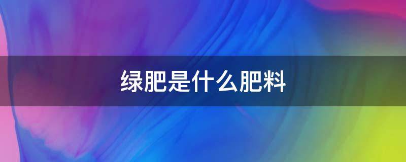 绿肥是什么肥料（绿肥是一种什么肥料）