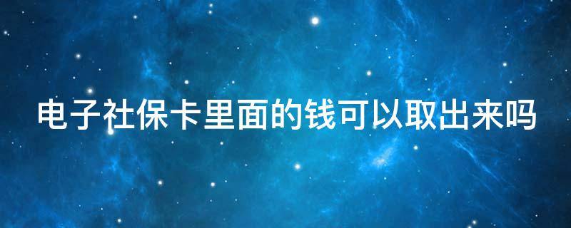 电子社保卡里面的钱可以取出来吗（电子社保卡里面的钱可以取出来吗安全吗）