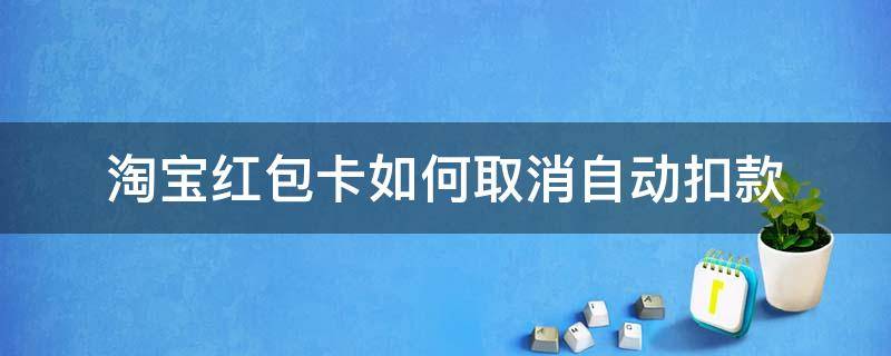 淘宝红包卡如何取消自动扣款 如何关闭淘宝上的红包省钱卡