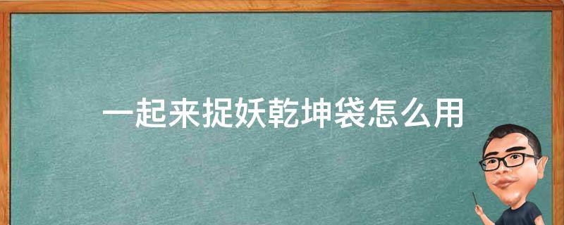 一起来捉妖乾坤袋怎么用 一起来捉妖乾坤袋怎么开容易高资质