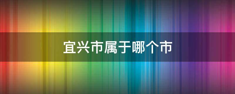 宜兴市属于哪个市（浙江宜兴市属于哪个市）