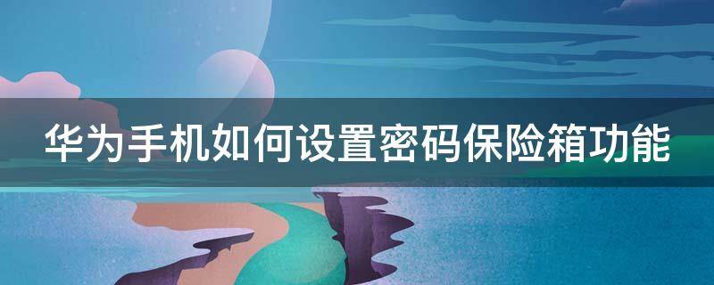 华为手机如何设置密码保险箱功能 华为手机密码保险柜怎么使用